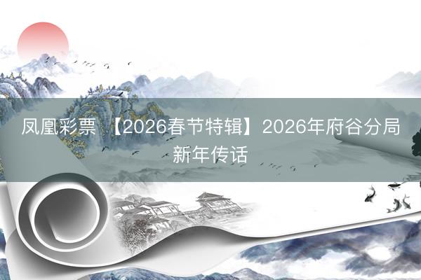 凤凰彩票 【2026春节特辑】2026年府谷分局新年传话