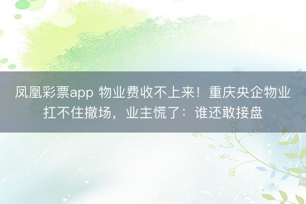 凤凰彩票app 物业费收不上来！重庆央企物业扛不住撤场，业主慌了：谁还敢接盘