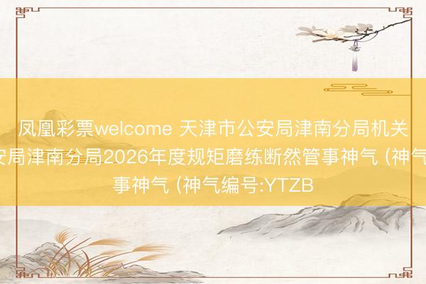 凤凰彩票welcome 天津市公安局津南分局机关 天津市公安局津南分局2026年度规矩磨练断然管事神气 (神气编号:YTZB