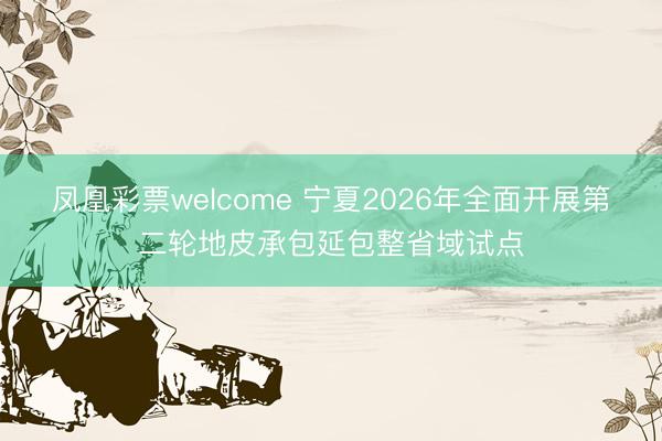 凤凰彩票welcome 宁夏2026年全面开展第二轮地皮承包延包整省域试点