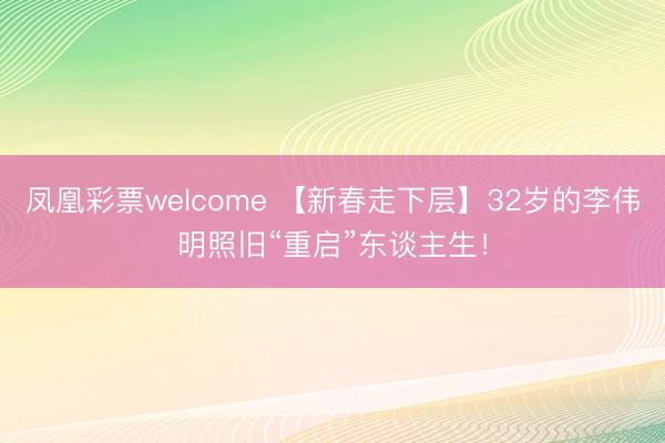 凤凰彩票welcome 【新春走下层】32岁的李伟明照旧“重启”东谈主生！