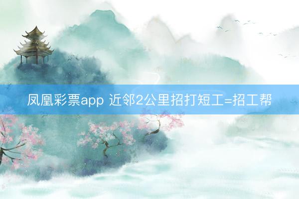 凤凰彩票app 近邻2公里招打短工=招工帮