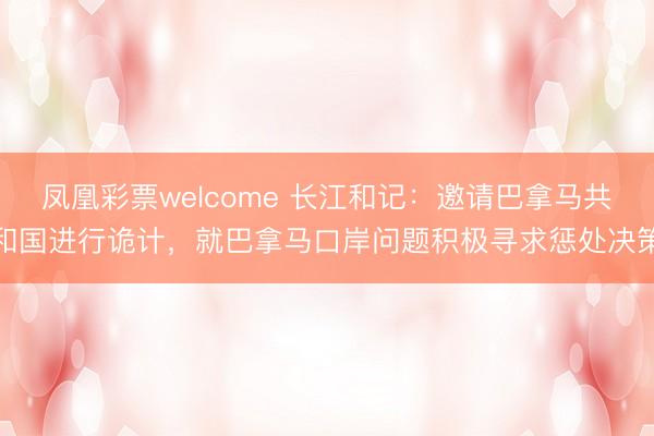 凤凰彩票welcome 长江和记：邀请巴拿马共和国进行诡计，就巴拿马口岸问题积极寻求惩处决策