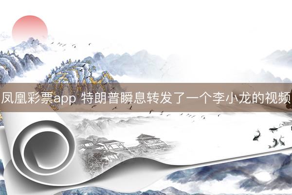凤凰彩票app 特朗普瞬息转发了一个李小龙的视频