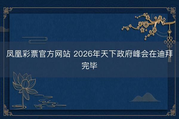 凤凰彩票官方网站 2026年天下政府峰会在迪拜完毕