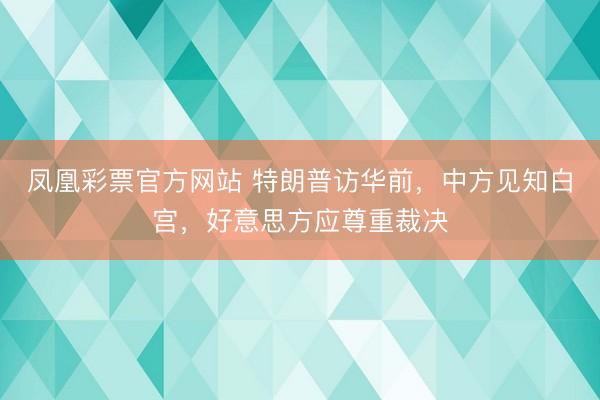 凤凰彩票官方网站 特朗普访华前，中方见知白宫，好意思方应尊重裁决