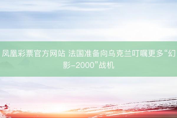 凤凰彩票官方网站 法国准备向乌克兰叮嘱更多“幻影-2000”战机
