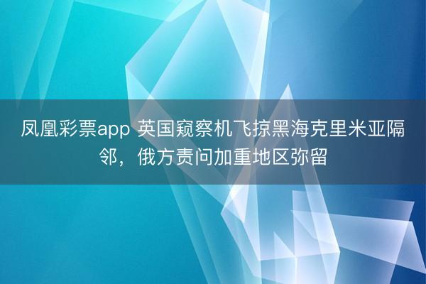 凤凰彩票app 英国窥察机飞掠黑海克里米亚隔邻,俄方责问加重地区弥留