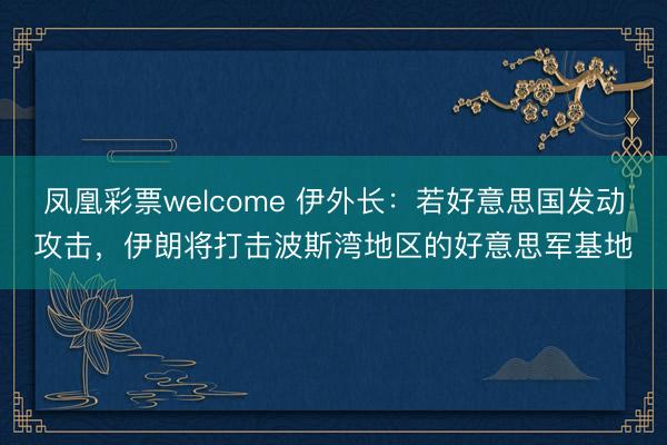 凤凰彩票welcome 伊外长:若好意思国发动攻击,伊朗将打击波斯湾地区的好意思军基地