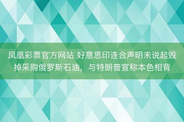 凤凰彩票官方网站 好意思印连合声明未说起毁掉采购俄罗斯石油,与特朗普宣称本色相背