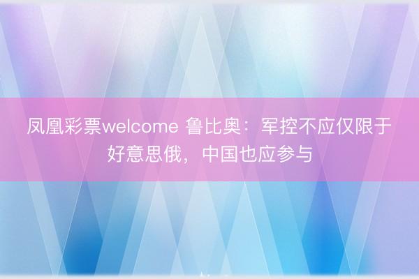 凤凰彩票welcome 鲁比奥:军控不应仅限于好意思俄,中国也应参与