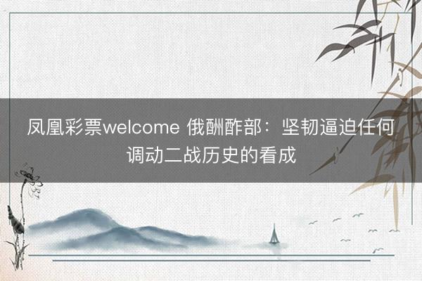 凤凰彩票welcome 俄酬酢部:坚韧逼迫任何调动二战历史的看成