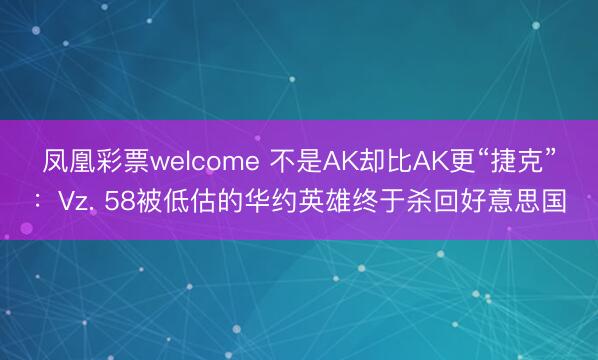 凤凰彩票welcome 不是AK却比AK更“捷克”:Vz. 58被低估的华约英雄终于杀回好意思国