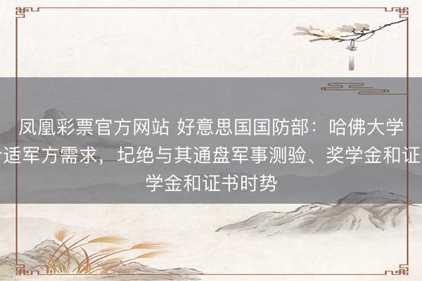 凤凰彩票官方网站 好意思国国防部:哈佛大学不再合适军方需求,圮绝与其通盘军事测验、奖学金和证书时势