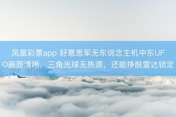 凤凰彩票app 好意思军无东说念主机中东UFO画面清晰,三角光球无热源,还能挣脱雷达锁定