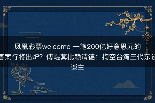 凤凰彩票welcome 一笔200亿好意思元的军售案行将出炉?傅崐萁批赖清德:掏空台湾三代东谈主