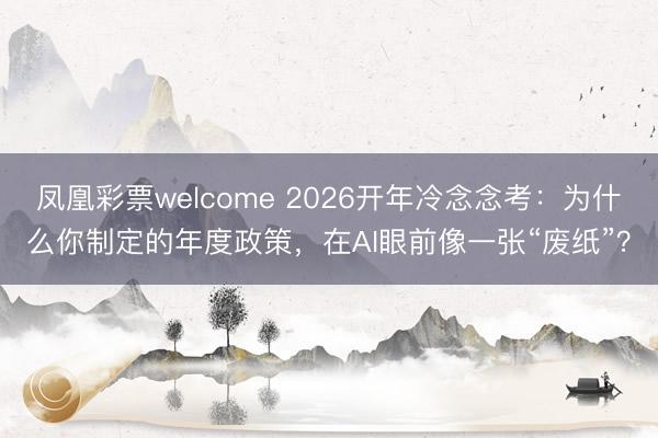 凤凰彩票welcome 2026开年冷念念考：为什么你制定的年度政策，在AI眼前像一张“废纸”？