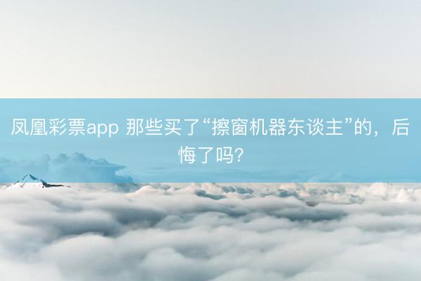 凤凰彩票app 那些买了“擦窗机器东谈主”的，后悔了吗？