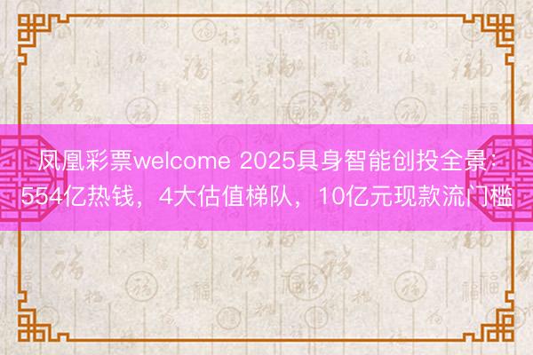 凤凰彩票welcome 2025具身智能创投全景：554亿热钱，4大估值梯队，10亿元现款流门槛