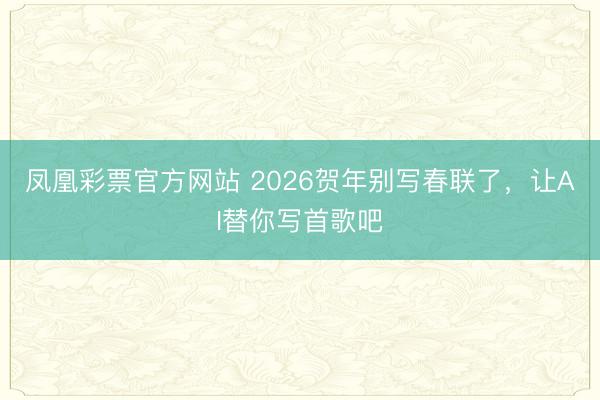 凤凰彩票官方网站 2026贺年别写春联了，让AI替你写首歌吧