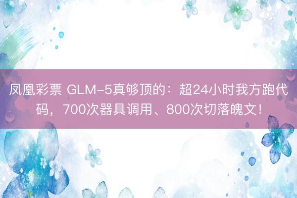 凤凰彩票 GLM-5真够顶的:超24小时我方跑代码,700次器具调用、800次切落魄文!