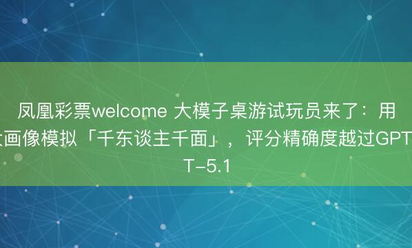凤凰彩票welcome 大模子桌游试玩员来了:用五大画像模拟「千东谈主千面」,评分精确度越过GPT-5.1