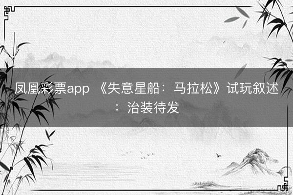 凤凰彩票app 《失意星船：马拉松》试玩叙述：治装待发