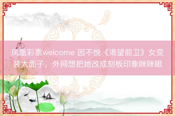 凤凰彩票welcome 因不悦《渴望前卫》女变装太面子,外网想把她改成刻板印象眯眯眼