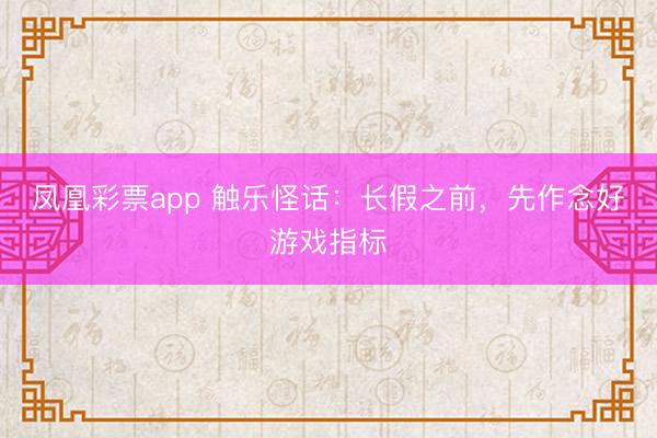 凤凰彩票app 触乐怪话：长假之前，先作念好游戏指标