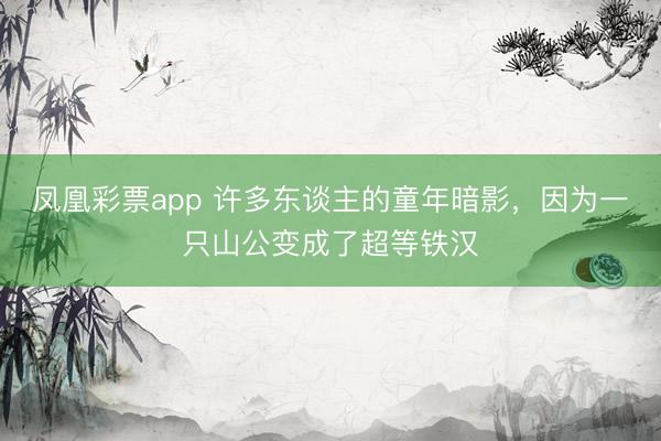 凤凰彩票app 许多东谈主的童年暗影,因为一只山公变成了超等铁汉