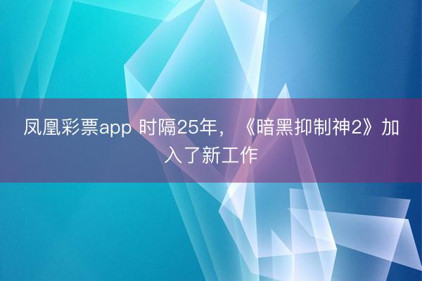 凤凰彩票app 时隔25年,《暗黑抑制神2》加入了新工作