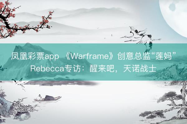 凤凰彩票app 《Warframe》创意总监“莲妈”Rebecca专访：醒来吧，天诺战士