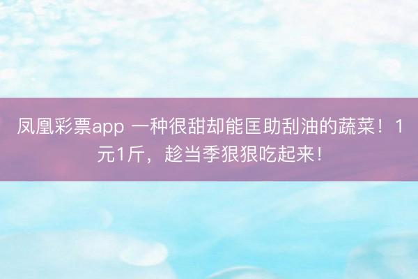 凤凰彩票app 一种很甜却能匡助刮油的蔬菜！1元1斤，趁当季狠狠吃起来！