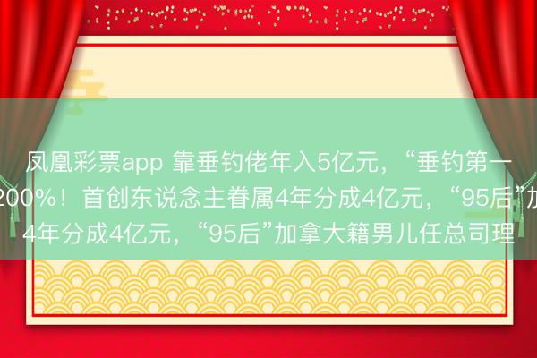 凤凰彩票app 靠垂钓佬年入5亿元，“垂钓第一股”上市2天股价暴涨200%！首创东说念主眷属4年分成4亿元，“95后”加拿大籍男儿任总司理