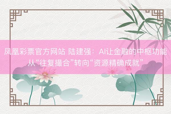 凤凰彩票官方网站 陆建强:AI让金融的中枢功能从“往复撮合”转向“资源精确成就”