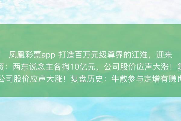 凤凰彩票app 打造百万元级尊界的江淮，迎来葛卫东、方文艳联手投资：两东说念主各掏10亿元，公司股价应声大涨！复盘历史：牛散参与定增有赚也有亏
