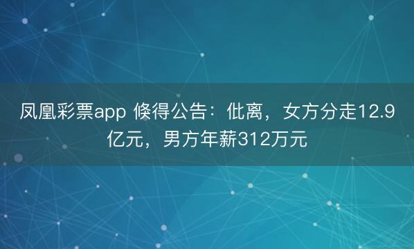凤凰彩票app 倏得公告：仳离，女方分走12.9亿元，男方年薪312万元