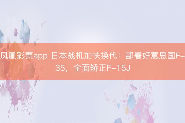 凤凰彩票app 日本战机加快换代:部署好意思国F-35,全面矫正F-15J