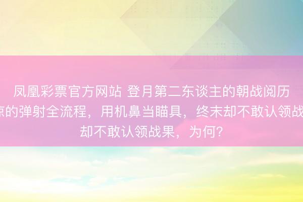 凤凰彩票官方网站 登月第二东谈主的朝战阅历！拍下苍凉的弹射全流程，用机鼻当瞄具，终末却不敢认领战果，为何？