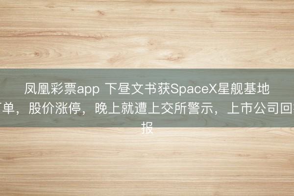 凤凰彩票app 下昼文书获SpaceX星舰基地订单，股价涨停，晚上就遭上交所警示，上市公司回报