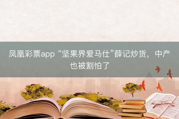 凤凰彩票app “坚果界爱马仕”薛记炒货,中产也被割怕了