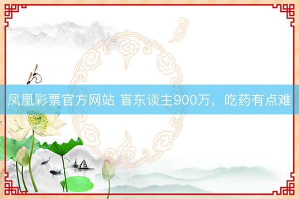 凤凰彩票官方网站 盲东谈主900万，吃药有点难