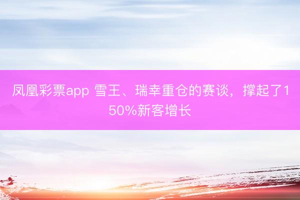 凤凰彩票app 雪王、瑞幸重仓的赛谈，撑起了150%新客增长