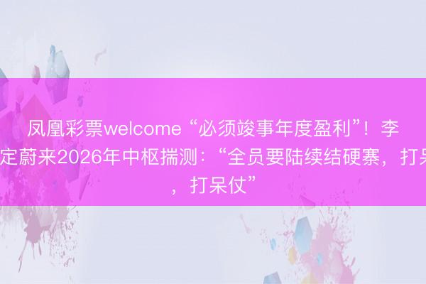 凤凰彩票welcome “必须竣事年度盈利”!李斌敲定蔚来2026年中枢揣测:“全员要陆续结硬寨,打呆仗”