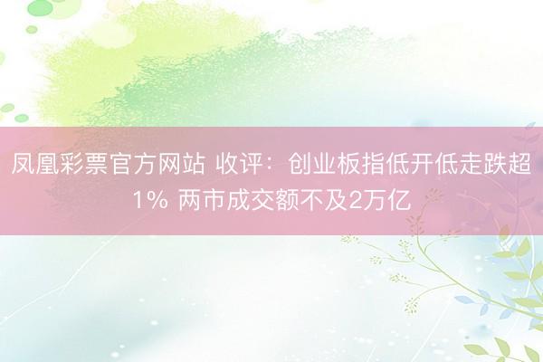 凤凰彩票官方网站 收评：创业板指低开低走跌超1% 两市成交额不及2万亿
