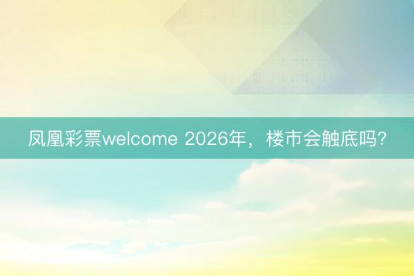 凤凰彩票welcome 2026年，楼市会触底吗？