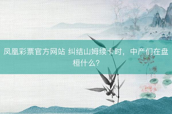 凤凰彩票官方网站 纠结山姆续卡时,中产们在盘桓什么?
