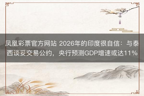 凤凰彩票官方网站 2026年的印度很自信：与泰西谈妥交易公约，央行预测GDP增速或达11%