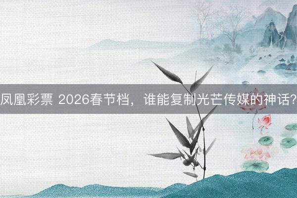 凤凰彩票 2026春节档，谁能复制光芒传媒的神话？