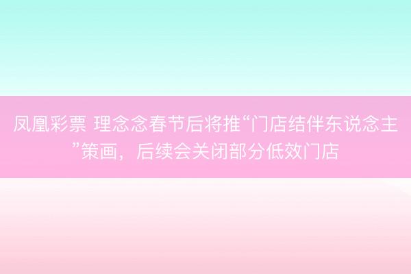 凤凰彩票 理念念春节后将推“门店结伴东说念主”策画，后续会关闭部分低效门店